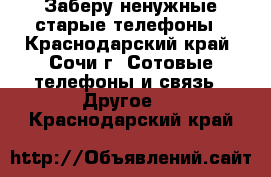 Заберу ненужные старые телефоны - Краснодарский край, Сочи г. Сотовые телефоны и связь » Другое   . Краснодарский край